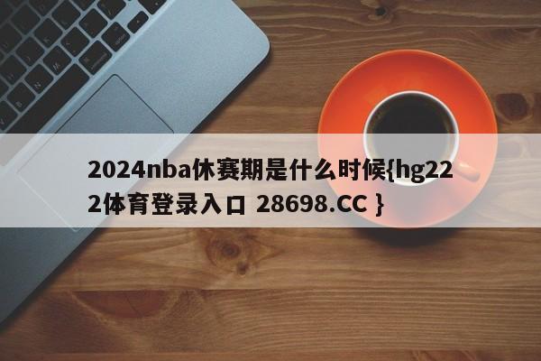 2024nba休赛期是什么时候{hg222体育登录入口 28698.CC }