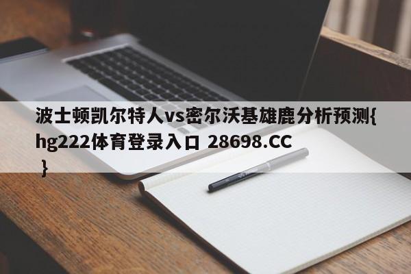 波士顿凯尔特人vs密尔沃基雄鹿分析预测{hg222体育登录入口 28698.CC }