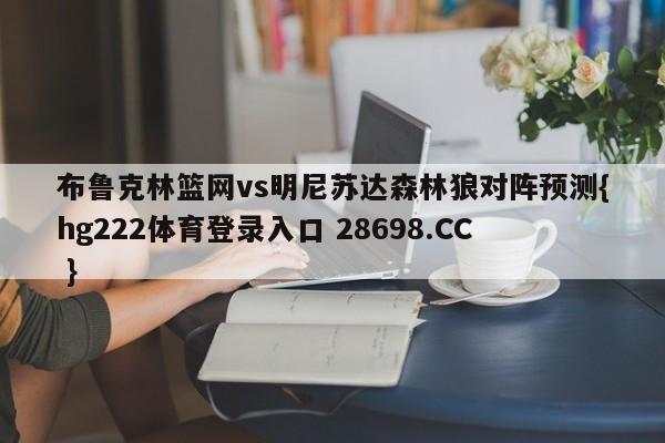 布鲁克林篮网vs明尼苏达森林狼对阵预测{hg222体育登录入口 28698.CC }