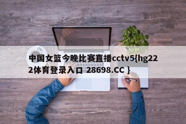 中国女篮今晚比赛直播cctv5{hg222体育登录入口 28698.CC }