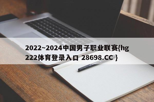 2022～2024中国男子职业联赛{hg222体育登录入口 28698.CC }