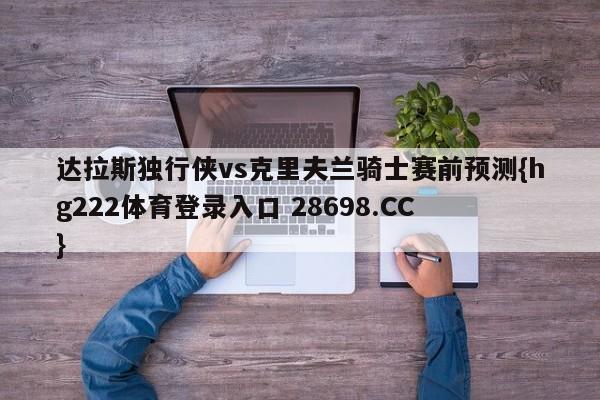 达拉斯独行侠vs克里夫兰骑士赛前预测{hg222体育登录入口 28698.CC }