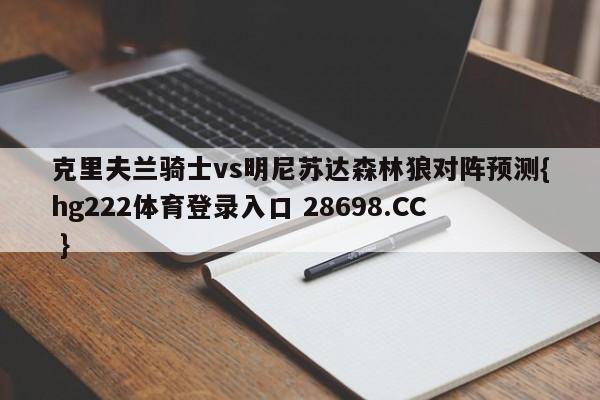 克里夫兰骑士vs明尼苏达森林狼对阵预测{hg222体育登录入口 28698.CC }