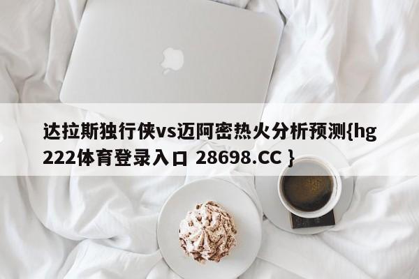 达拉斯独行侠vs迈阿密热火分析预测{hg222体育登录入口 28698.CC }