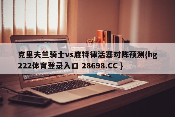 克里夫兰骑士vs底特律活塞对阵预测{hg222体育登录入口 28698.CC }