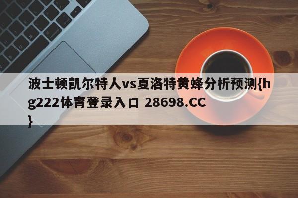 波士顿凯尔特人vs夏洛特黄蜂分析预测{hg222体育登录入口 28698.CC }