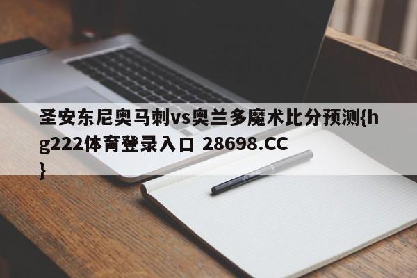 圣安东尼奥马刺vs奥兰多魔术比分预测{hg222体育登录入口 28698.CC }