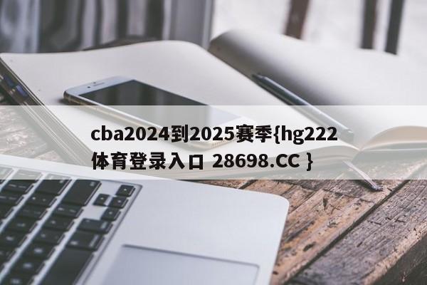 cba2024到2025赛季{hg222体育登录入口 28698.CC }