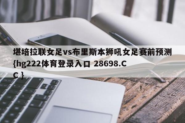堪培拉联女足vs布里斯本狮吼女足赛前预测{hg222体育登录入口 28698.CC }