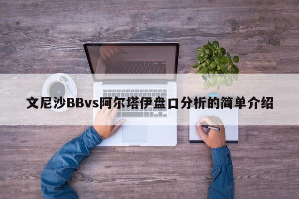 文尼沙BBvs阿尔塔伊盘口分析的简单介绍
