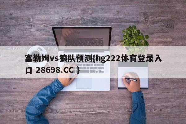 富勒姆vs狼队预测{hg222体育登录入口 28698.CC }