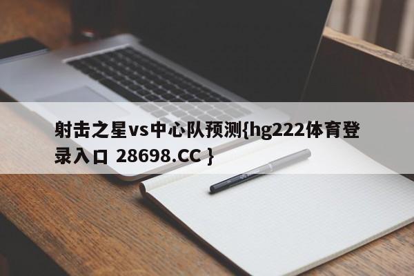 射击之星vs中心队预测{hg222体育登录入口 28698.CC }