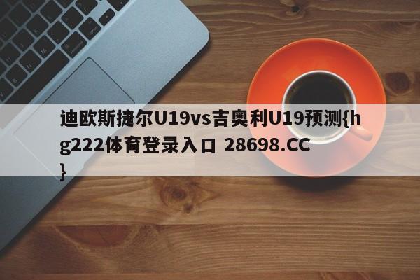 迪欧斯捷尔U19vs吉奥利U19预测{hg222体育登录入口 28698.CC }