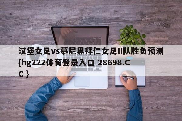汉堡女足vs慕尼黑拜仁女足II队胜负预测{hg222体育登录入口 28698.CC }