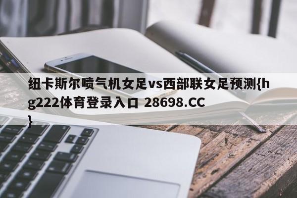 纽卡斯尔喷气机女足vs西部联女足预测{hg222体育登录入口 28698.CC }