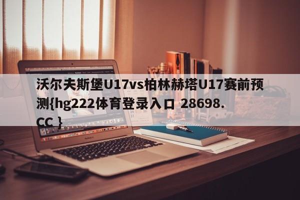 沃尔夫斯堡U17vs柏林赫塔U17赛前预测{hg222体育登录入口 28698.CC }