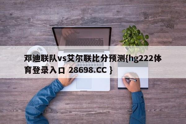 邓迪联队vs艾尔联比分预测{hg222体育登录入口 28698.CC }