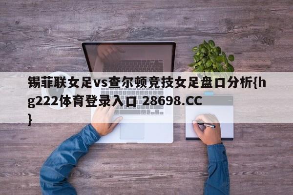 锡菲联女足vs查尔顿竞技女足盘口分析{hg222体育登录入口 28698.CC }