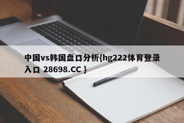 中国vs韩国盘口分析{hg222体育登录入口 28698.CC }