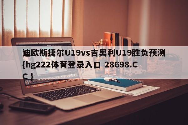 迪欧斯捷尔U19vs吉奥利U19胜负预测{hg222体育登录入口 28698.CC }