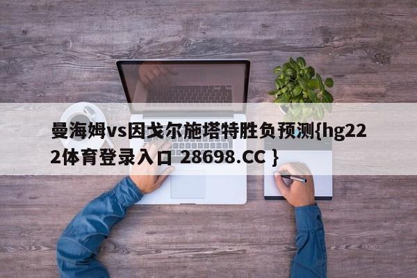 曼海姆vs因戈尔施塔特胜负预测{hg222体育登录入口 28698.CC }