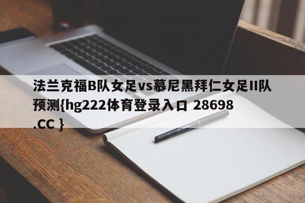 法兰克福B队女足vs慕尼黑拜仁女足II队预测{hg222体育登录入口 28698.CC }