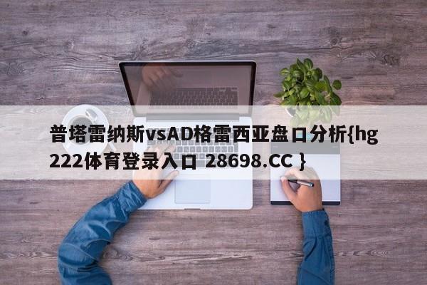 普塔雷纳斯vsAD格雷西亚盘口分析{hg222体育登录入口 28698.CC }