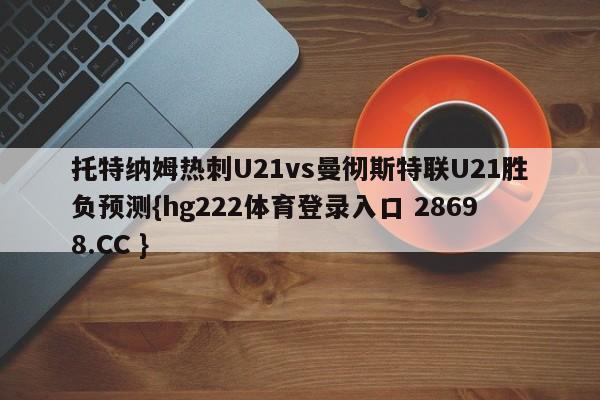 托特纳姆热刺U21vs曼彻斯特联U21胜负预测{hg222体育登录入口 28698.CC }