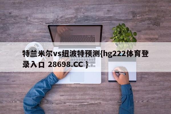 特兰米尔vs纽波特预测{hg222体育登录入口 28698.CC }