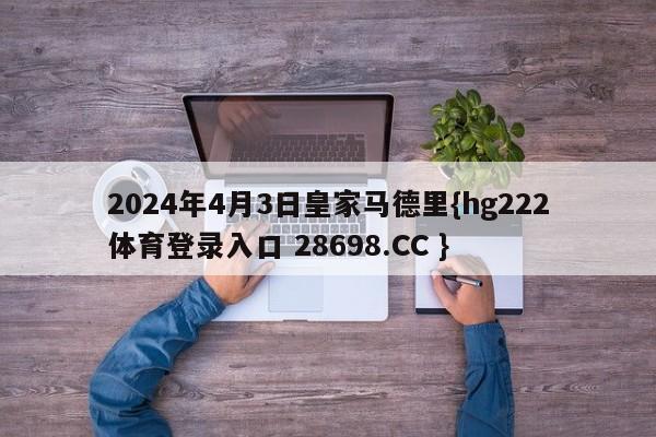 2024年4月3日皇家马德里{hg222体育登录入口 28698.CC }