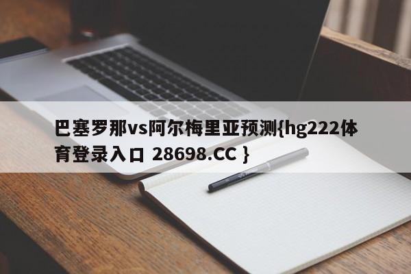 巴塞罗那vs阿尔梅里亚预测{hg222体育登录入口 28698.CC }