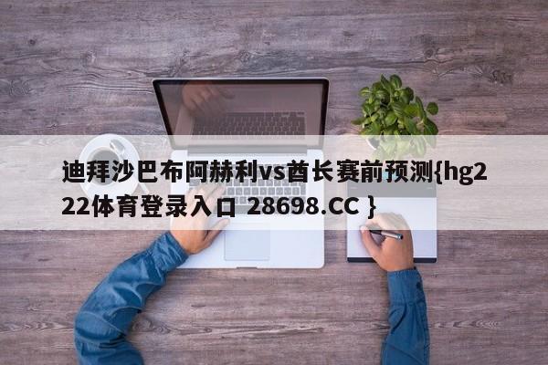 迪拜沙巴布阿赫利vs酋长赛前预测{hg222体育登录入口 28698.CC }