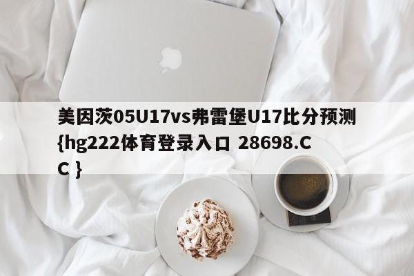 美因茨05U17vs弗雷堡U17比分预测{hg222体育登录入口 28698.CC }