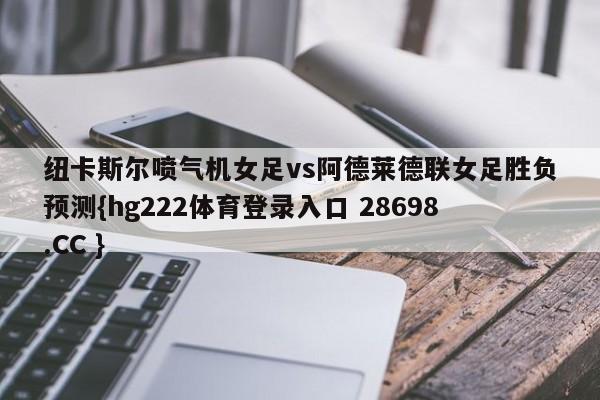 纽卡斯尔喷气机女足vs阿德莱德联女足胜负预测{hg222体育登录入口 28698.CC }