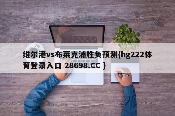 维尔港vs布莱克浦胜负预测{hg222体育登录入口 28698.CC }