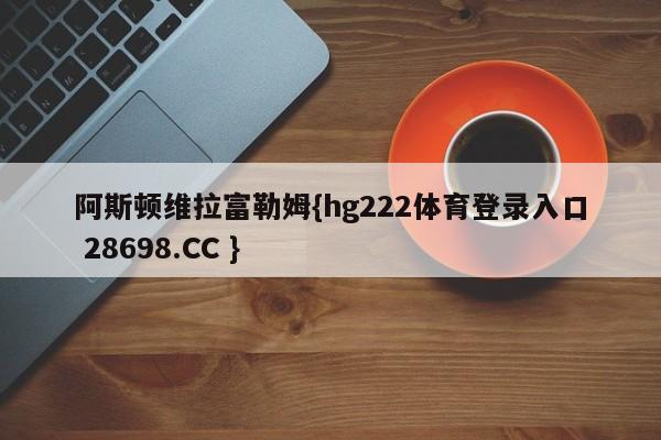 阿斯顿维拉富勒姆{hg222体育登录入口 28698.CC }
