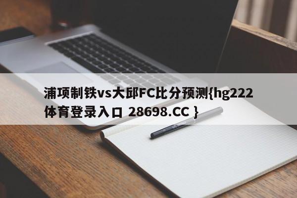 浦项制铁vs大邱FC比分预测{hg222体育登录入口 28698.CC }