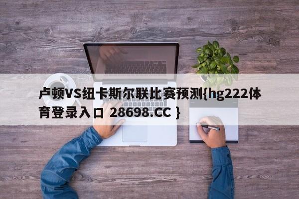 卢顿VS纽卡斯尔联比赛预测{hg222体育登录入口 28698.CC }