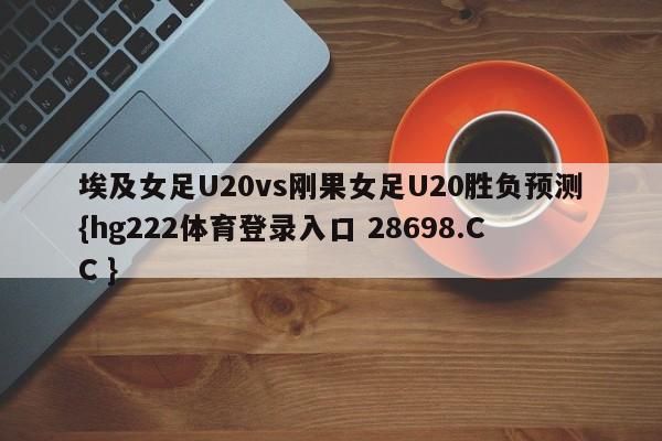 埃及女足U20vs刚果女足U20胜负预测{hg222体育登录入口 28698.CC }