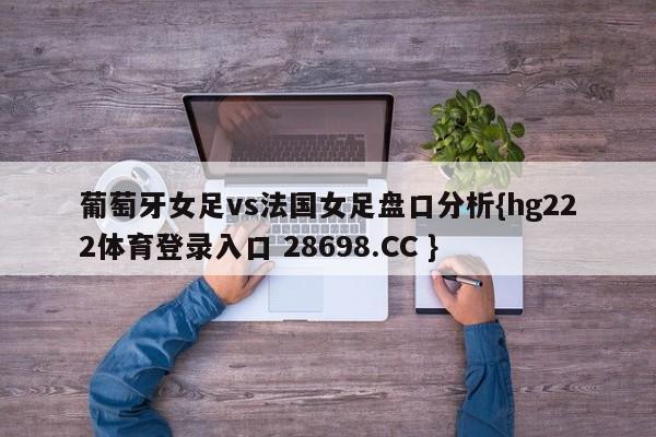 葡萄牙女足vs法国女足盘口分析{hg222体育登录入口 28698.CC }