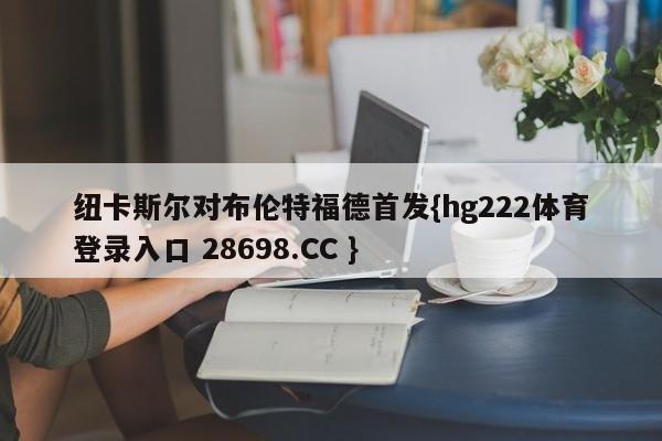 纽卡斯尔对布伦特福德首发{hg222体育登录入口 28698.CC }