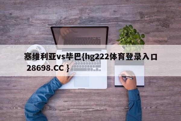 塞维利亚vs毕巴{hg222体育登录入口 28698.CC }