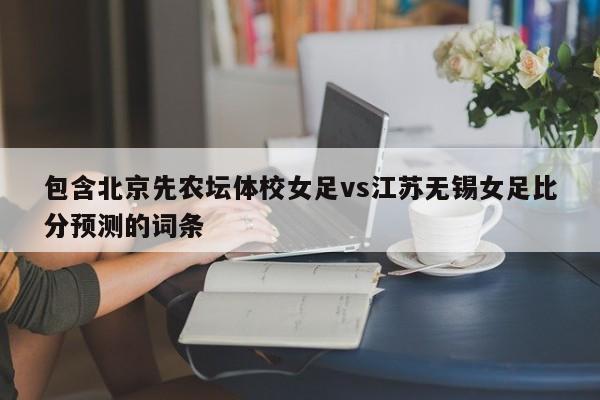 包含北京先农坛体校女足vs江苏无锡女足比分预测的词条