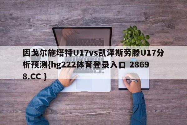 因戈尔施塔特U17vs凯泽斯劳滕U17分析预测{hg222体育登录入口 28698.CC }