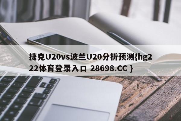 捷克U20vs波兰U20分析预测{hg222体育登录入口 28698.CC }