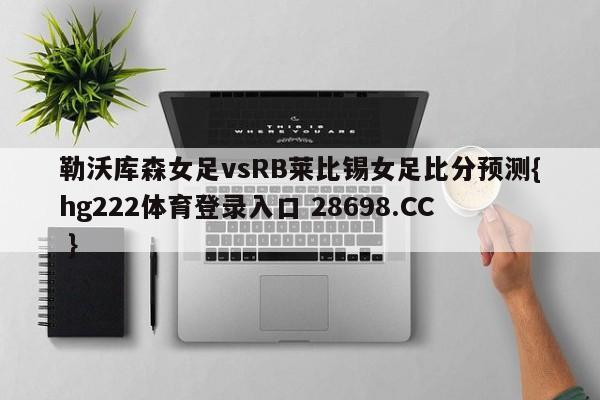 勒沃库森女足vsRB莱比锡女足比分预测{hg222体育登录入口 28698.CC }