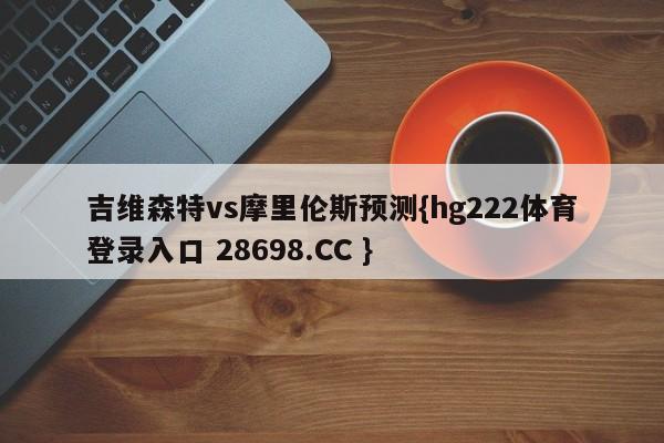 吉维森特vs摩里伦斯预测{hg222体育登录入口 28698.CC }