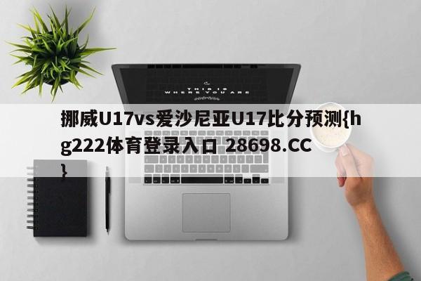 挪威U17vs爱沙尼亚U17比分预测{hg222体育登录入口 28698.CC }