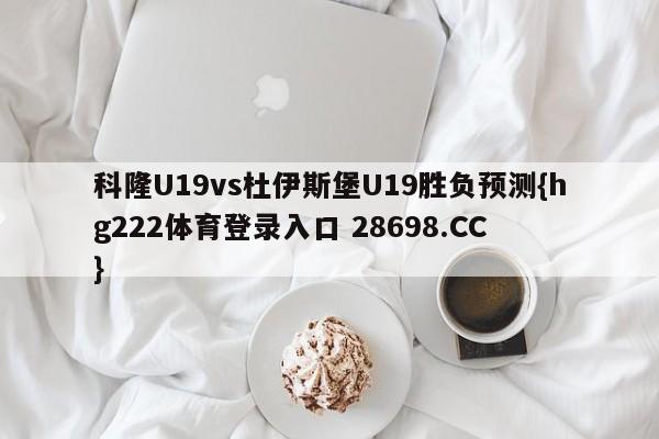 科隆U19vs杜伊斯堡U19胜负预测{hg222体育登录入口 28698.CC }