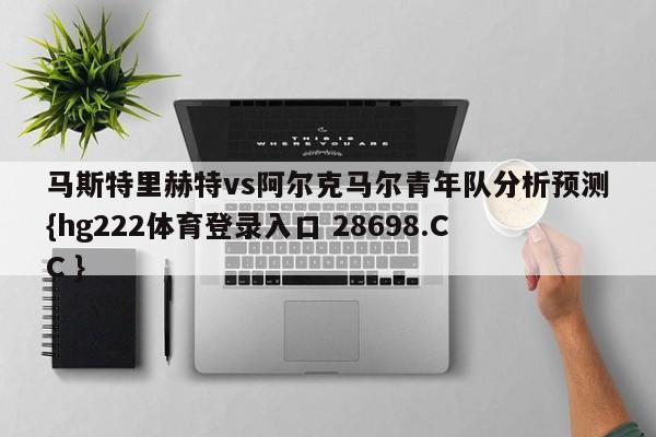 马斯特里赫特vs阿尔克马尔青年队分析预测{hg222体育登录入口 28698.CC }